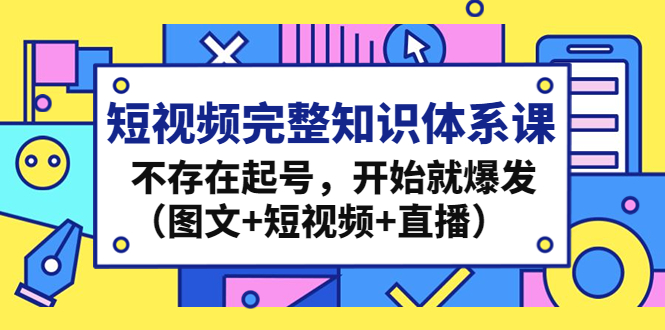 短视频完整知识体系课，不存在起号，开始就爆发（图文+短视频+直播）-小哥网