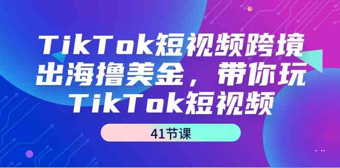 TikTok短视频跨境出海撸美金，带你玩TikTok短视频（41节课）-小哥网
