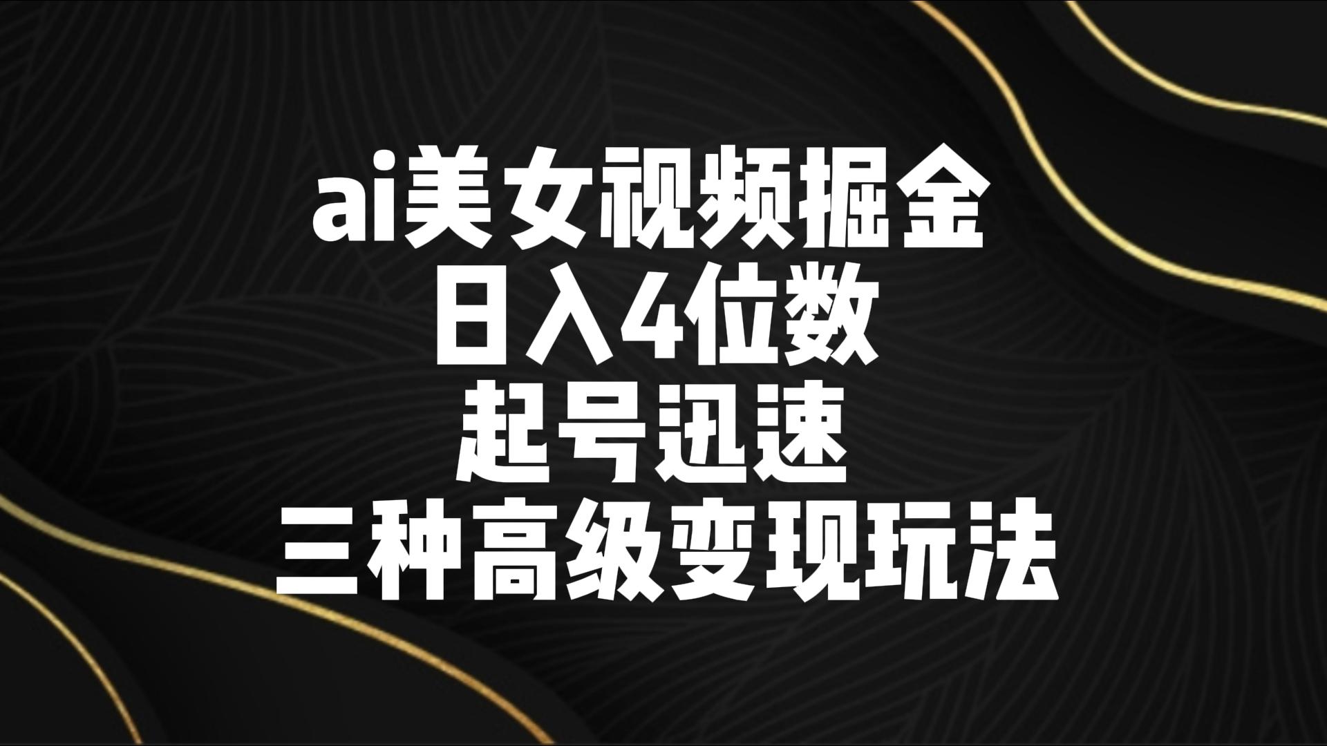 ai美女视频掘金 日入4位数 起号迅速 三种高级变现玩法-小哥网