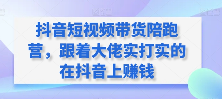 抖音短视频带货陪跑营，跟着大佬实打实的在抖音上赚钱-小哥网