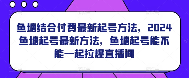 鱼塘结合付费最新起号方法，​2024鱼塘起号最新方法，鱼塘起号能不能一起拉爆直播间-小哥网