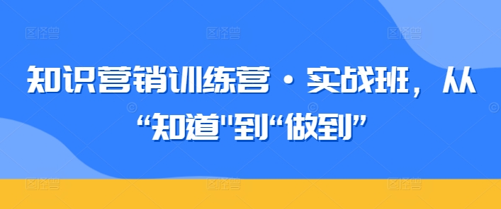 知识营销训练营·实战班，从“知道”到“做到”-小哥网