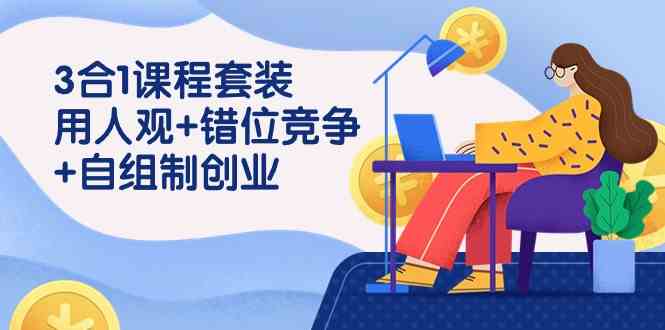 3 合1课程套装，用人观+错位竞争+自组 制创业（43节课）-小哥网