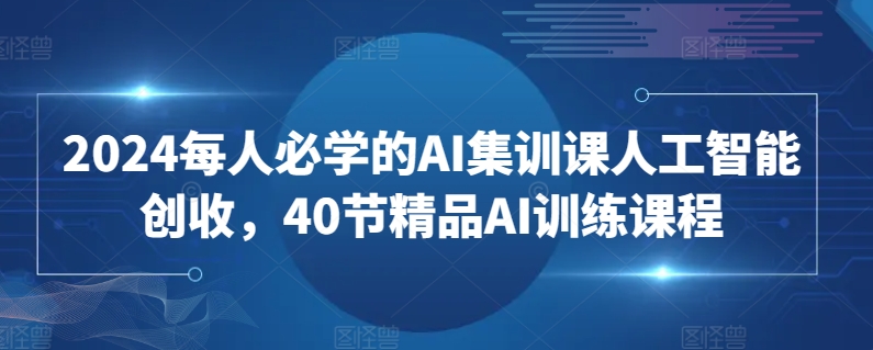 2024每人必学的AI集训课人工智能创收，40节精品AI训练课程-小哥网