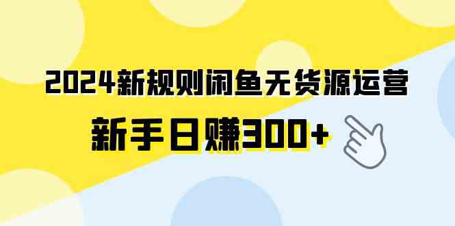 2024新规则闲鱼无货源运营新手日赚300+-小哥网