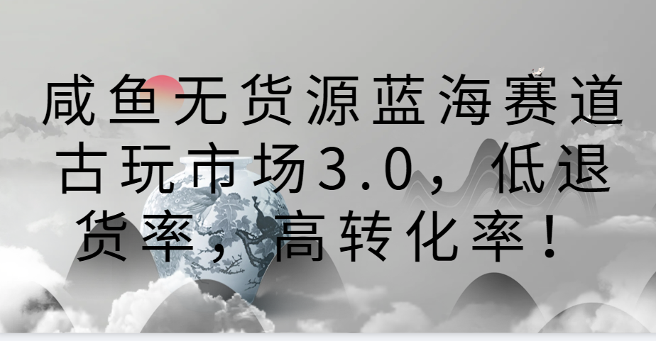 咸鱼无货源蓝海赛道古玩市场3.0，低退货率，高转化率！-小哥网