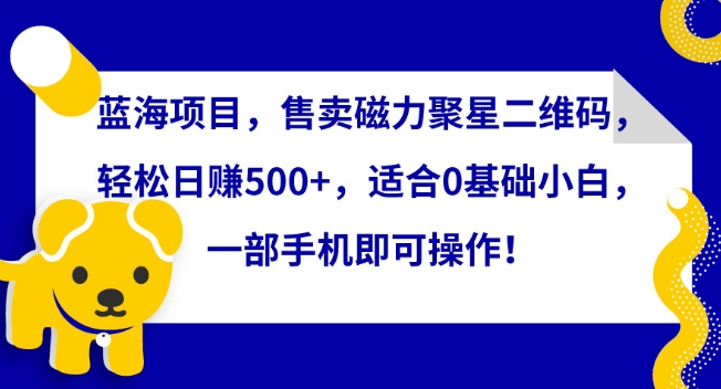 蓝海项目，售卖磁力聚星二维码，轻松日赚500+，适合0基础小白，一部手机即可操作-小哥网