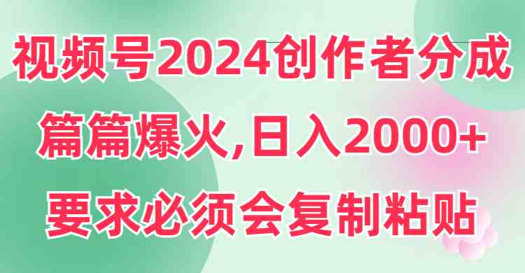 视频号2024创作者分成，片片爆火，要求必须会复制粘贴，日入2000+-小哥网