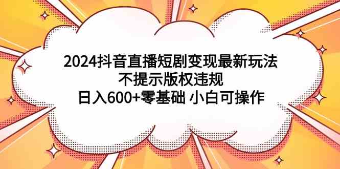 2024抖音直播短剧变现最新玩法，不提示版权违规 日入600+零基础 小白可操作-小哥网