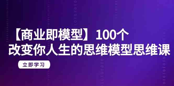 【商业 即模型】100个-改变你人生的思维模型思维课-20节-无水印-小哥网