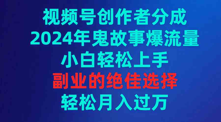 视频号创作者分成，2024年鬼故事爆流量，小白轻松上手，副业的绝佳选择…-小哥网