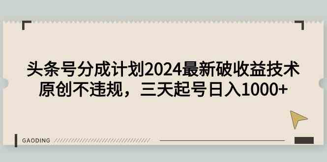 头条号分成计划2024最新破收益技术，原创不违规，三天起号日入1000+-小哥网