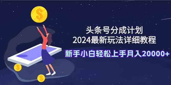 头条号分成计划：2024最新玩法详细教程，新手小白轻松上手月入20000+-小哥网