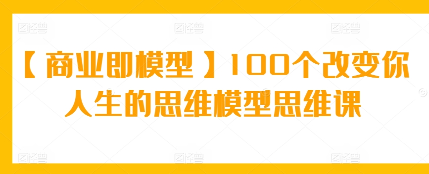 【商业即模型】100个改变你人生的思维模型思维课-小哥网