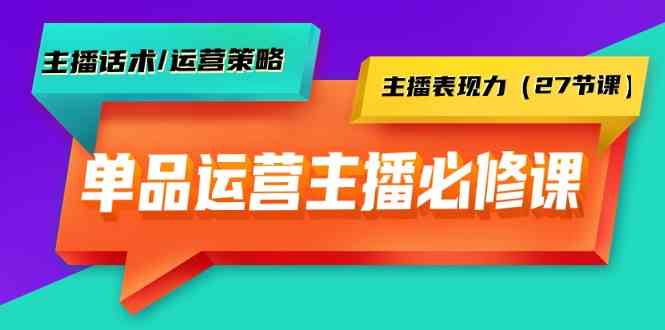 单品运营实操主播必修课：主播话术/运营策略/主播表现力（27节课）-小哥网