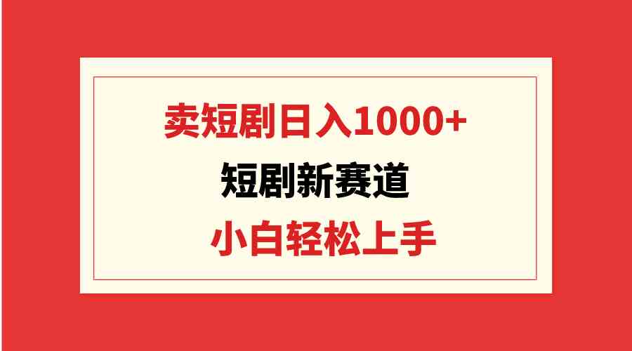 短剧新赛道：卖短剧日入1000+，小白轻松上手，可批量-小哥网