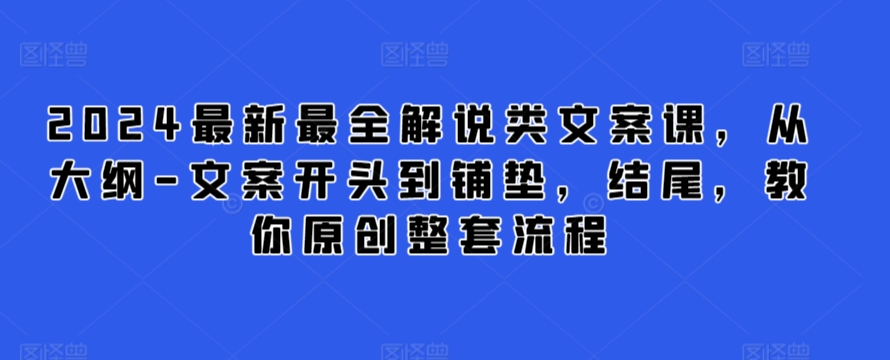 2024最新最全解说类文案课，从大纲-文案开头到铺垫，结尾，教你原创整套流程-小哥网