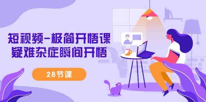 短视频-极简开悟课，​疑难杂症瞬间开悟（28节课）