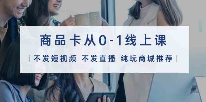 商品卡从0-1线上课（不发短视频 不发直播 纯玩商城推荐）32节课-小哥网
