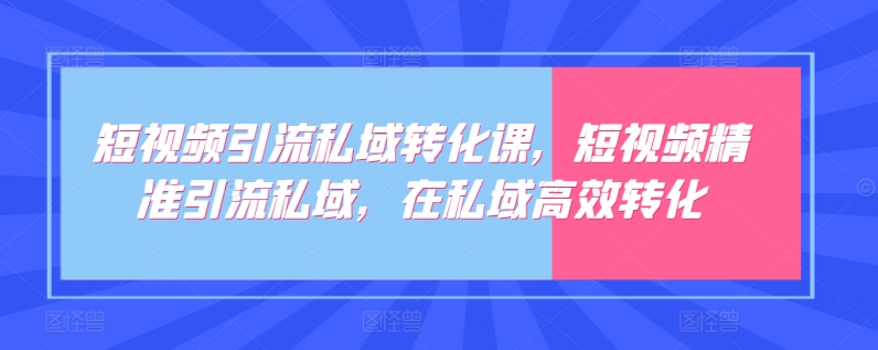 短视频引流私域转化课，短视频精准引流私域，在私域高效转化-小哥网