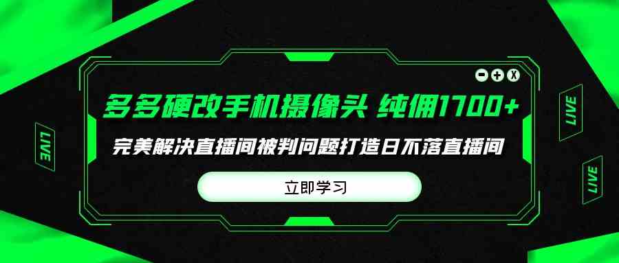 多多硬改手机摄像头，单场带货纯佣1700+完美解决直播间被判问题，打造日…-小哥网
