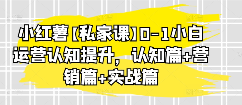 小红薯【私家课】0-1小白运营认知提升，认知篇+营销篇+实战篇-小哥网