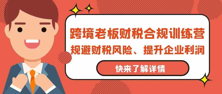跨境老板财税合规训练营，规避财税风险、提升企业利润-小哥网