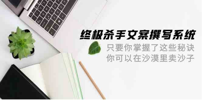 终极杀手文案撰写系统，只要你掌握了这些秘诀，你可以在沙漠里卖沙子（42节课）-小哥网