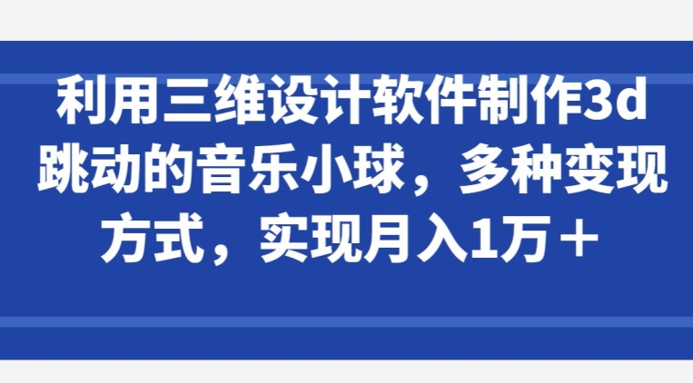 利用三维设计软件制作3d跳动的音乐小球，多种变现方式，实现月入1万+-小哥网