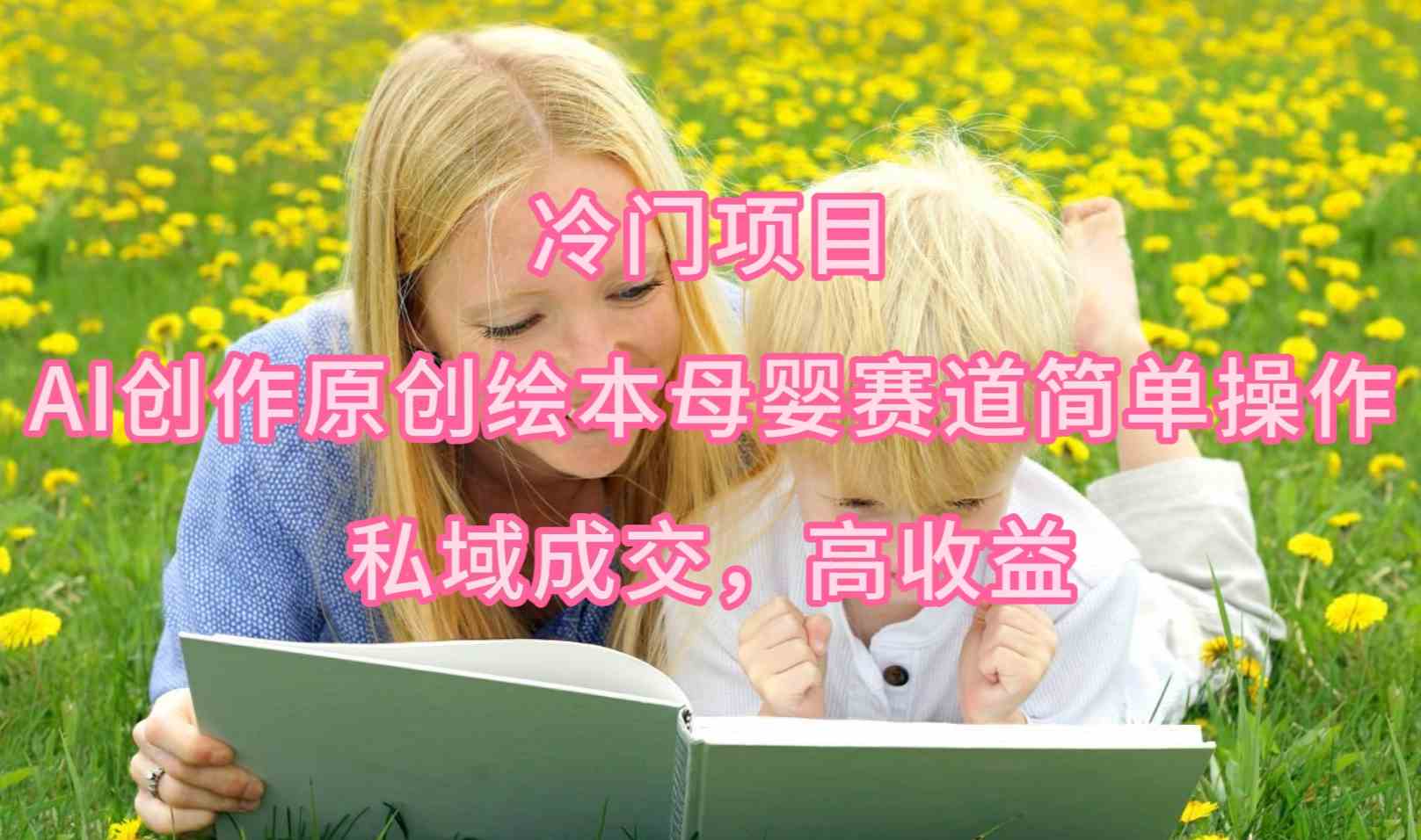冷门项目，AI创作原创绘本母婴赛道简单操作，私域成交，高收益-小哥网