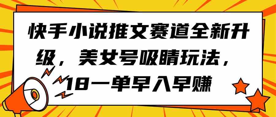 快手小说推文赛道全新升级，美女号吸睛玩法，18一单早入早赚-小哥网