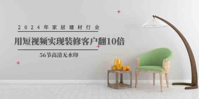 2024年家居建材行业，用短视频实现装修客户翻10倍（56节高清无水印）-小哥网