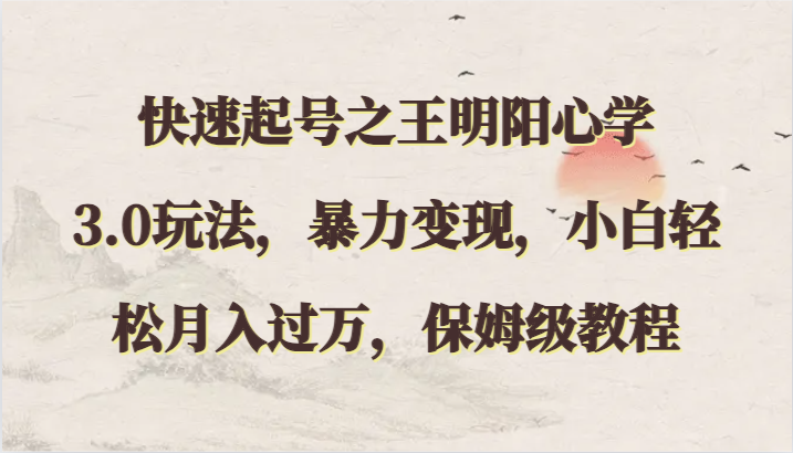 快速起号之王明阳心学3.0玩法，暴力变现，小白轻松月入过万，保姆级教程-小哥网