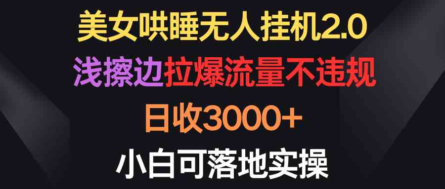 美女哄睡无人挂机2.0，浅擦边拉爆流量不违规，日收3000+，小白可落地实操-小哥网