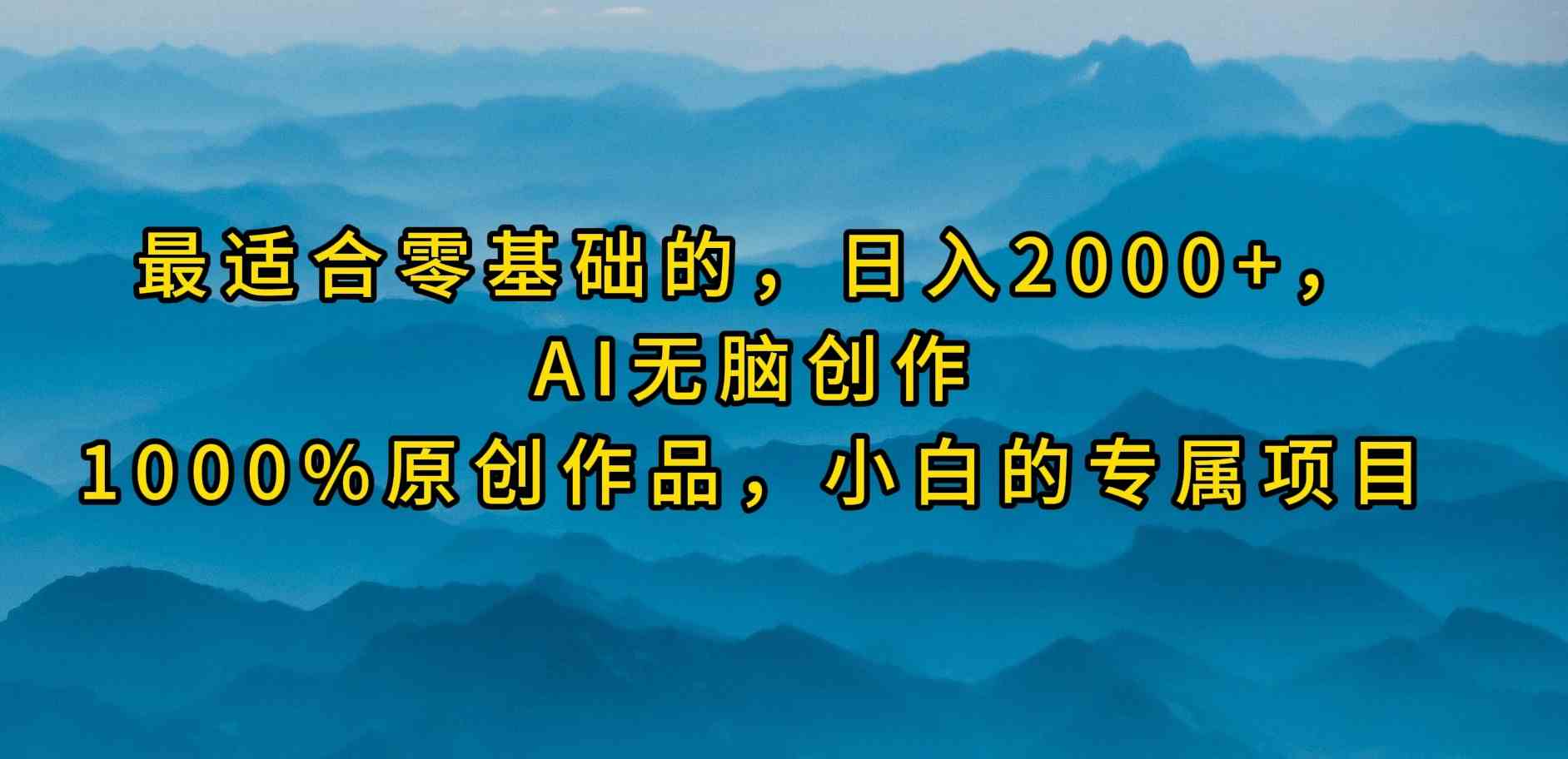 最适合零基础的，日入2000+，AI无脑创作，100%原创作品，小白的专属项目-小哥网