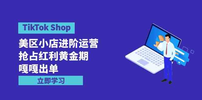 TikTok Shop-美区小店进阶运营,抢占红利黄金期 嘎嘎出单(7节课)-小哥网