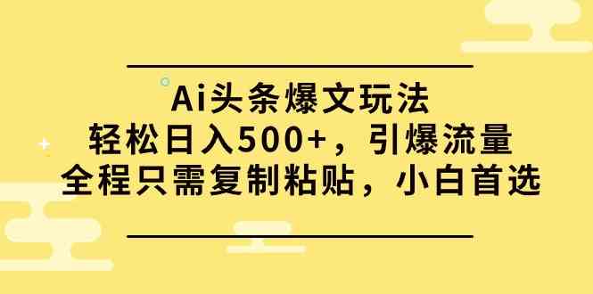 Ai头条爆文玩法，轻松日入500+，引爆流量全程只需复制粘贴，小白首选-小哥网
