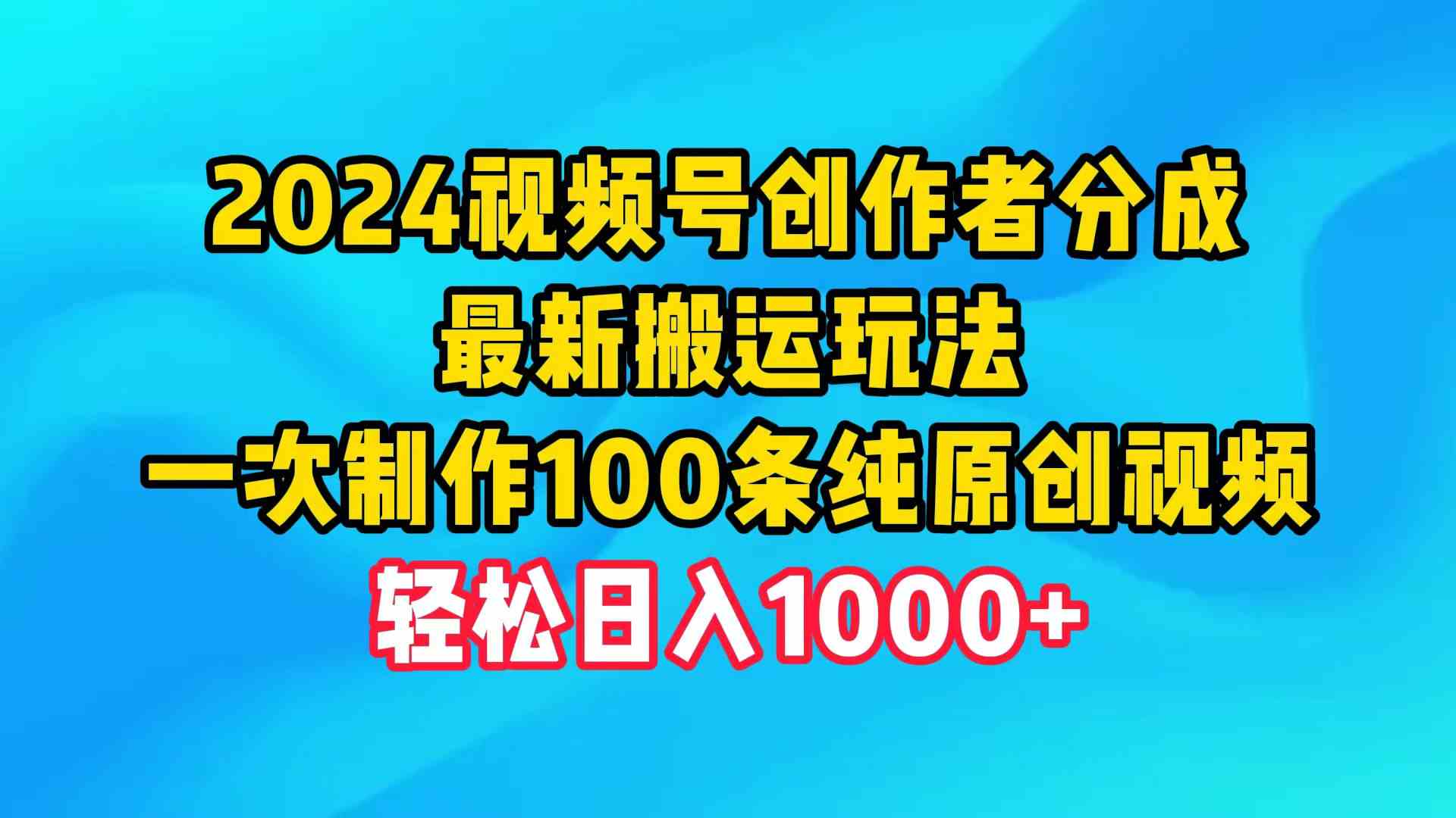 2024视频号创作者分成，最新搬运玩法，一次制作100条纯原创视频，日入1000+-小哥网