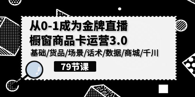0-1成为金牌直播橱窗商品卡运营3.0，基础/货品/场景/话术/数据/商城/千川-小哥网