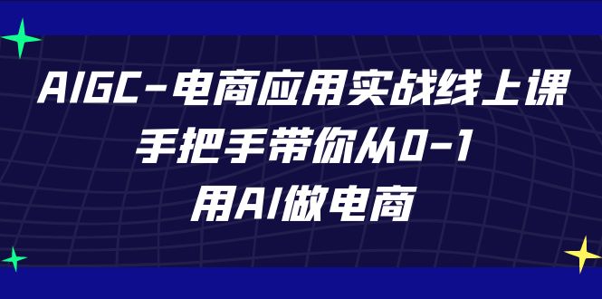 AIGC电商应用实战线上课，手把手带你从0-1，用AI做电商（更新39节课）-小哥网