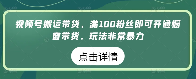 视频号搬运带货，满100粉丝即可开通橱窗带货，玩法非常暴力-小哥网