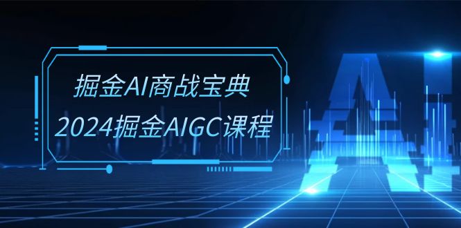 掘金AI商战宝典系统班：2024掘金AIGC课程（30节视频课）-奇奇网创