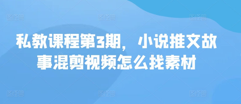 私教课程第3期，小说推文故事混剪视频怎么找素材昊趣阁资源网昊趣阁资源网