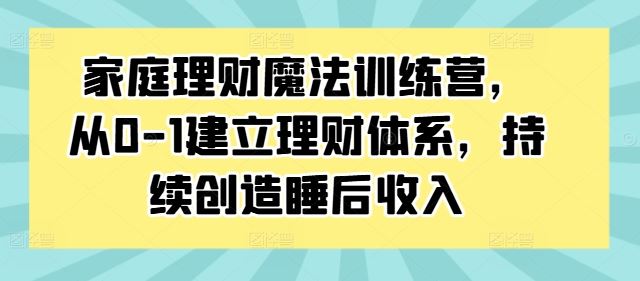 家庭理财魔法训练营，从0-1建立理财体系，持续创造睡后收入-小哥网