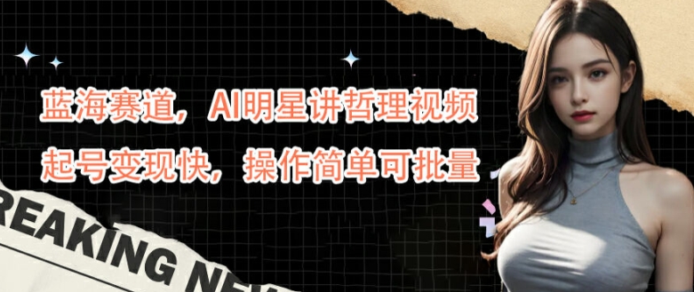 蓝海赛道，AI明星讲哲理视频，起号变现快，操作简单可批量【揭秘】-小哥网