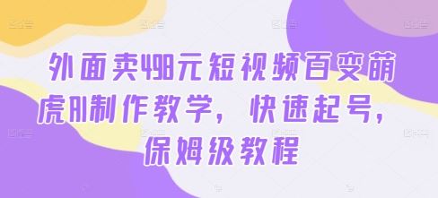 外面卖498元短视频百变萌虎AI制作教学，快速起号，保姆级教程-小哥网
