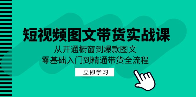 短视频图文带货实战课：从开通橱窗到爆款图文，零基础入门到精通带货-知新学吧