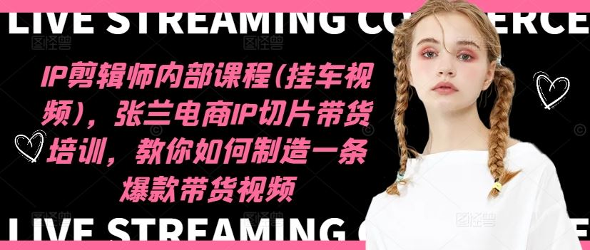 IP剪辑师内部课程(挂车视频)（更新09月），张兰电商IP切片带货培训，教你如何制造一条爆款带货视频-小哥网
