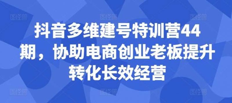 抖音多维建号特训营44期,协助电商创业老板提升转化长效经营-资源V站