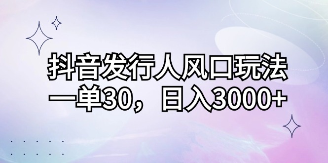 抖音发行人风口玩法，一单30，日入3000+-资源V站